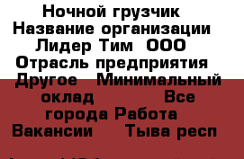 Ночной грузчик › Название организации ­ Лидер Тим, ООО › Отрасль предприятия ­ Другое › Минимальный оклад ­ 7 000 - Все города Работа » Вакансии   . Тыва респ.